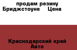 продам резину Бриджстоуне  › Цена ­ 1 500 - Краснодарский край Авто » Продажа запчастей   . Краснодарский край